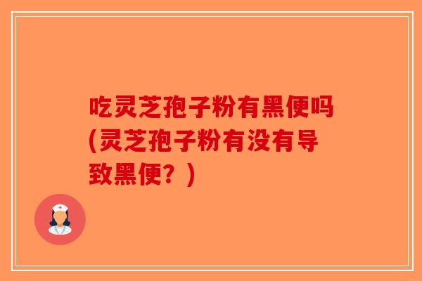 吃灵芝孢子粉有黑便吗(灵芝孢子粉有没有导致黑便？)