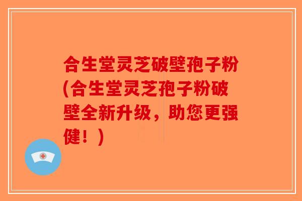 合生堂灵芝破壁孢子粉(合生堂灵芝孢子粉破壁全新升级，助您更强健！)