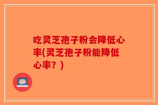 吃灵芝孢子粉会降低心率(灵芝孢子粉能降低心率?) 吃灵芝孢子粉会降低心率(灵芝孢子粉能降低心率?)