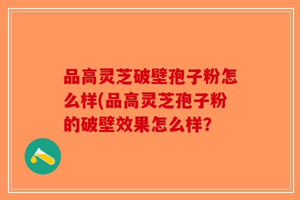 品高灵芝破壁孢子粉怎么样(品高灵芝孢子粉的破壁效果怎么样？