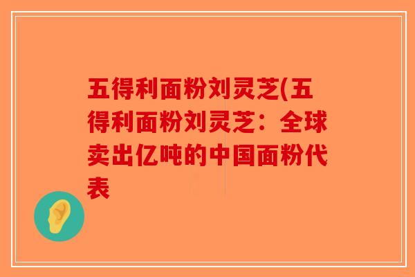 五得利面粉刘灵芝(五得利面粉刘灵芝：全球卖出亿吨的中国面粉代表