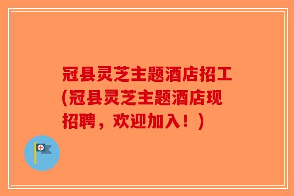 冠县灵芝主题酒店招工(冠县灵芝主题酒店现招聘，欢迎加入！)