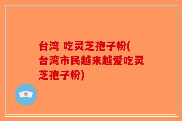 台湾 吃灵芝孢子粉(台湾市民越来越爱吃灵芝孢子粉)