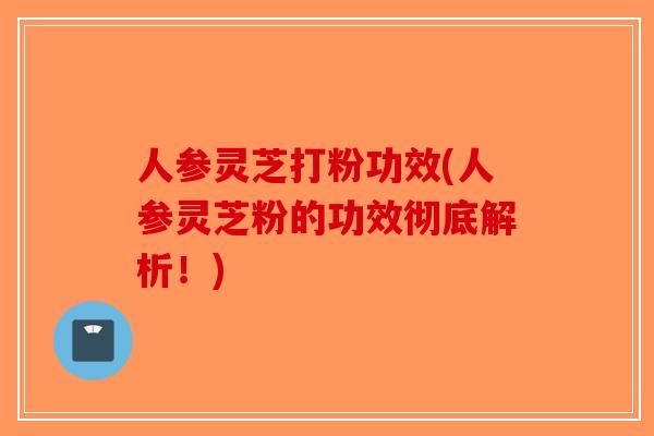 人参灵芝打粉功效(人参灵芝粉的功效彻底解析！)