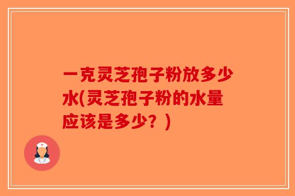 一克灵芝孢子粉放多少水(灵芝孢子粉的水量应该是多少?) 一克灵芝孢子粉放多少水(灵芝孢子粉的水量应该是多少?)