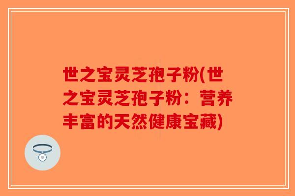 世之宝灵芝孢子粉(世之宝灵芝孢子粉：营养丰富的天然健康宝藏)