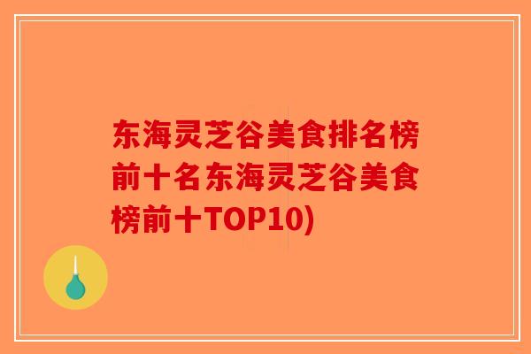 东海灵芝谷美食排名榜前十名东海灵芝谷美食榜前十TOP10)