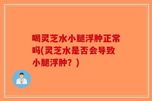 喝灵芝水小腿浮肿正常吗(灵芝水是否会导致小腿浮肿?) 喝灵芝水小腿浮肿正常吗(灵芝水是否会导致小腿浮肿?)