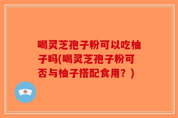 喝灵芝孢子粉可以吃柚子吗(喝灵芝孢子粉可否与柚子搭配食用？)