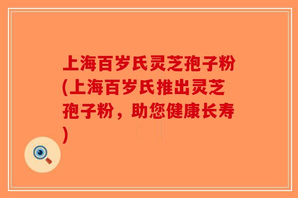上海百岁氏灵芝孢子粉(上海百岁氏推出灵芝孢子粉，助您健康长寿)