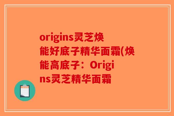 origins灵芝焕能好底子精华面霜(焕能高底子：Origins灵芝精华面霜