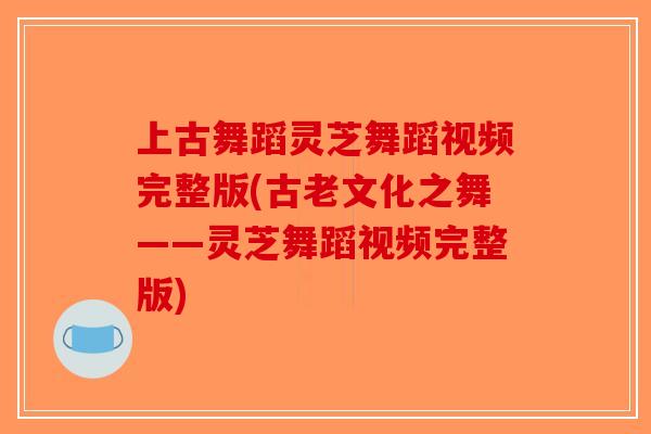 上古舞蹈灵芝舞蹈视频完整版(古老文化之舞——灵芝舞蹈视频完整版)