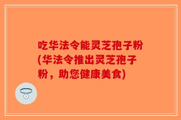 吃华法令能灵芝孢子粉(华法令推出灵芝孢子粉，助您健康美食)