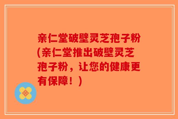 亲仁堂破壁灵芝孢子粉(亲仁堂推出破壁灵芝孢子粉，让您的健康更有保障！)