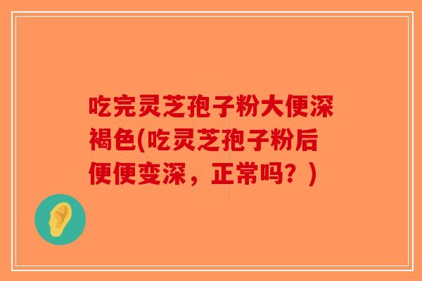吃完灵芝孢子粉大便深褐色(吃灵芝孢子粉后便便变深，正常吗？)