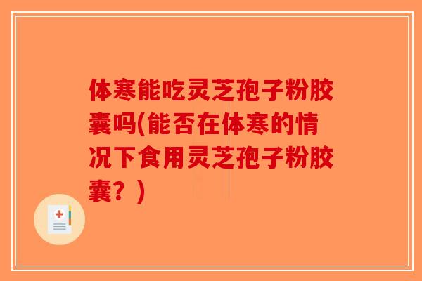 体寒能吃灵芝孢子粉胶囊吗(能否在体寒的情况下食用灵芝孢子粉胶囊？)
