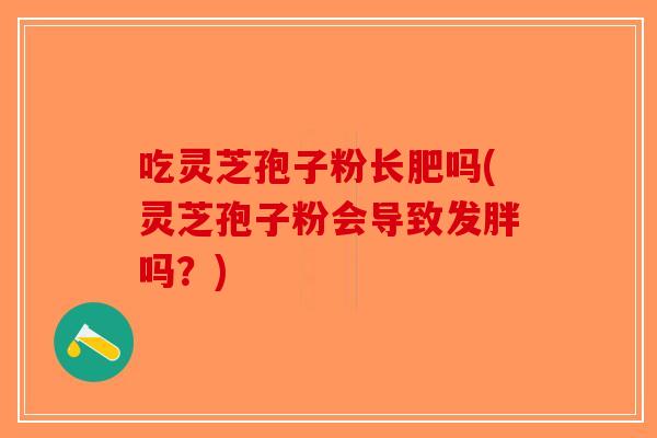 吃灵芝孢子粉长肥吗(灵芝孢子粉会导致发胖吗？)