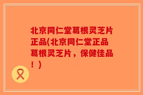 北京同仁堂葛根灵芝片正品(北京同仁堂正品葛根灵芝片，保健佳品！)