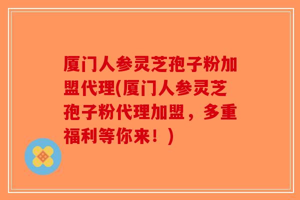 厦门人参灵芝孢子粉加盟代理(厦门人参灵芝孢子粉代理加盟，多重福利等你来！)