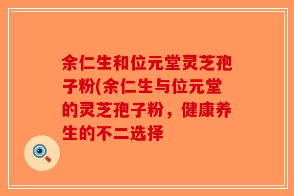 余仁生和位元堂灵芝孢子粉(余仁生与位元堂的灵芝孢子粉，健康养生的不二选择