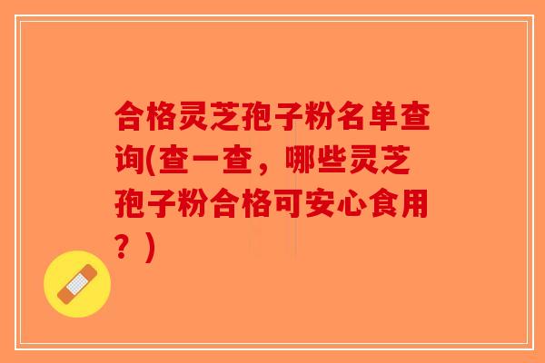 合格灵芝孢子粉名单查询(查一查，哪些灵芝孢子粉合格可安心食用？)