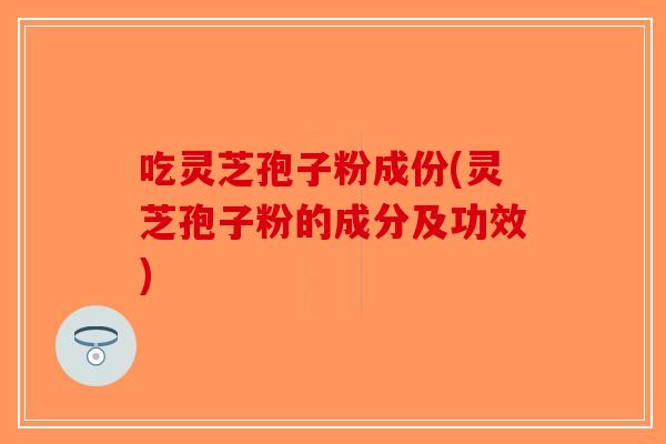 吃灵芝孢子粉成份(灵芝孢子粉的成分及功效)