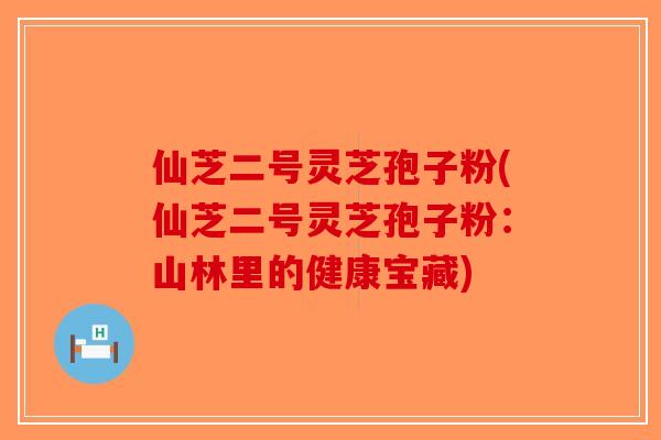 仙芝二号灵芝孢子粉(仙芝二号灵芝孢子粉：山林里的健康宝藏)