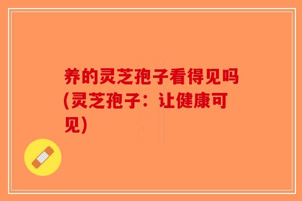 养的灵芝孢子看得见吗(灵芝孢子：让健康可见)