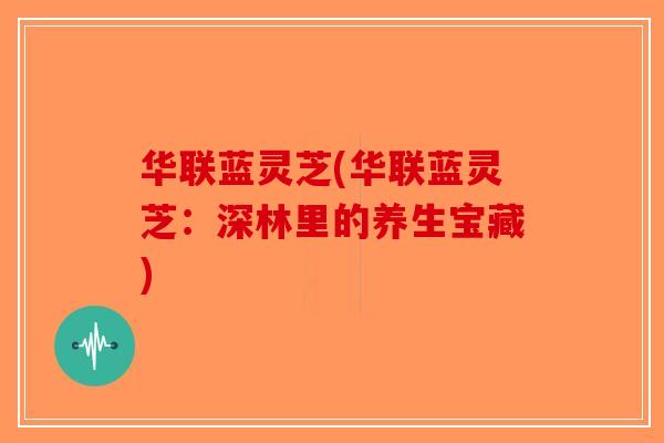 华联蓝灵芝(华联蓝灵芝：深林里的养生宝藏)