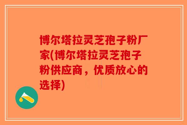 博尔塔拉灵芝孢子粉厂家(博尔塔拉灵芝孢子粉供应商，优质放心的选择)