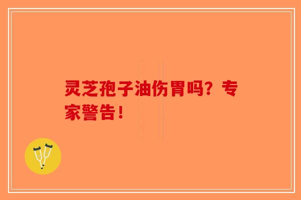 灵芝孢子油伤胃吗？专家警告！