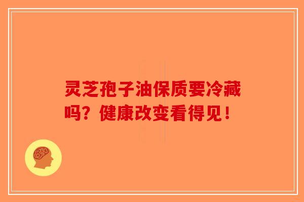 灵芝孢子油保质要冷藏吗？健康改变看得见！