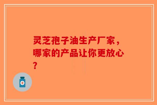 灵芝孢子油生产厂家，哪家的产品让你更放心？