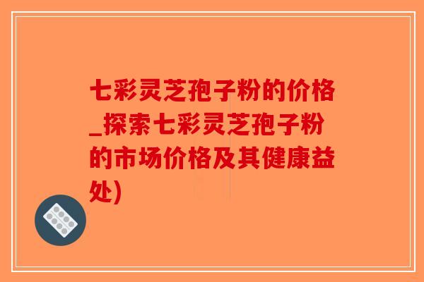 七彩灵芝孢子粉的价格_探索七彩灵芝孢子粉的市场价格及其健康益处)