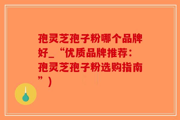 孢灵芝孢子粉哪个品牌好_“优质品牌推荐：孢灵芝孢子粉选购指南”)