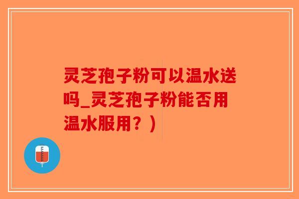 灵芝孢子粉可以温水送吗_灵芝孢子粉能否用温水服用？)