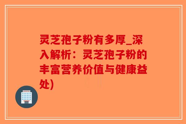 灵芝孢子粉有多厚_深入解析：灵芝孢子粉的丰富营养价值与健康益处)