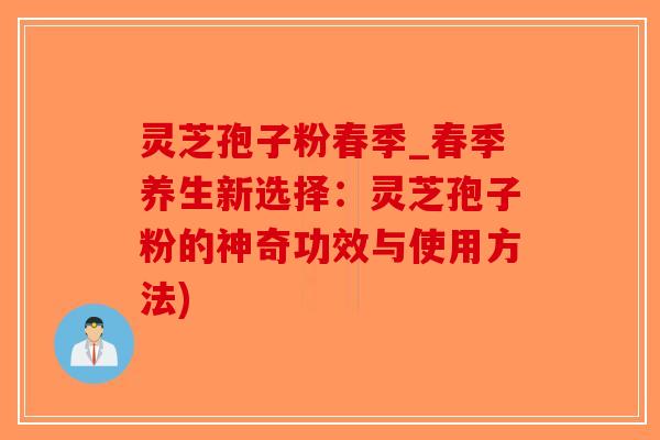 灵芝孢子粉春季_春季养生新选择：灵芝孢子粉的神奇功效与使用方法)