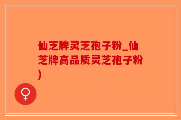 仙芝牌灵芝孢子粉_仙芝牌高品质灵芝孢子粉)