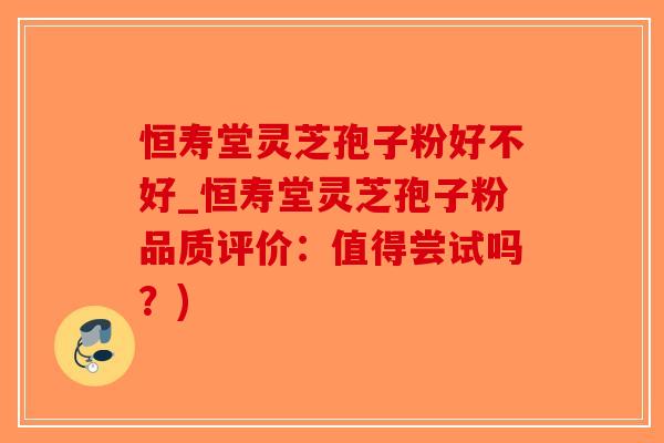 恒寿堂灵芝孢子粉好不好_恒寿堂灵芝孢子粉品质评价：值得尝试吗？)