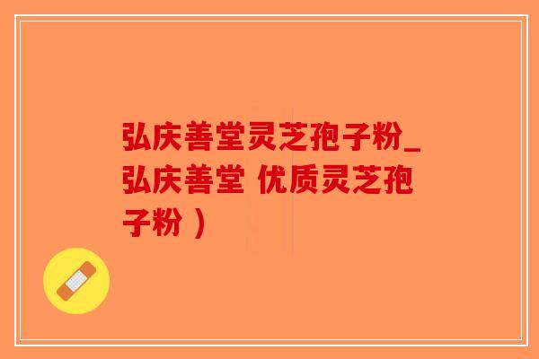 弘庆善堂灵芝孢子粉_弘庆善堂 优质灵芝孢子粉 )