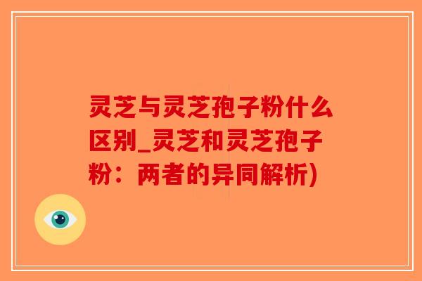 灵芝与灵芝孢子粉什么区别_灵芝和灵芝孢子粉：两者的异同解析)