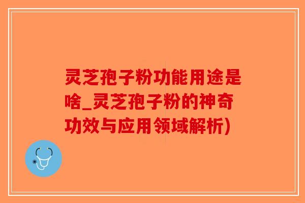 灵芝孢子粉功能用途是啥_灵芝孢子粉的神奇功效与应用领域解析)