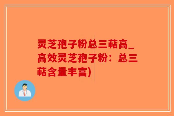 灵芝孢子粉总三萜高_高效灵芝孢子粉:总三萜含量丰富) 灵芝孢子粉总三萜高_高效灵芝孢子粉:总三萜含量丰富)