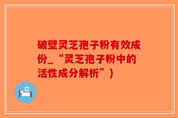 破壁灵芝孢子粉有效成份_“灵芝孢子粉中的活性成分解析”)