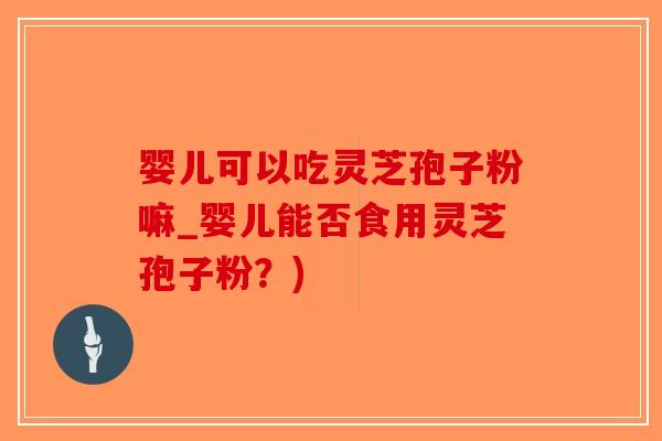 婴儿可以吃灵芝孢子粉嘛_婴儿能否食用灵芝孢子粉？)