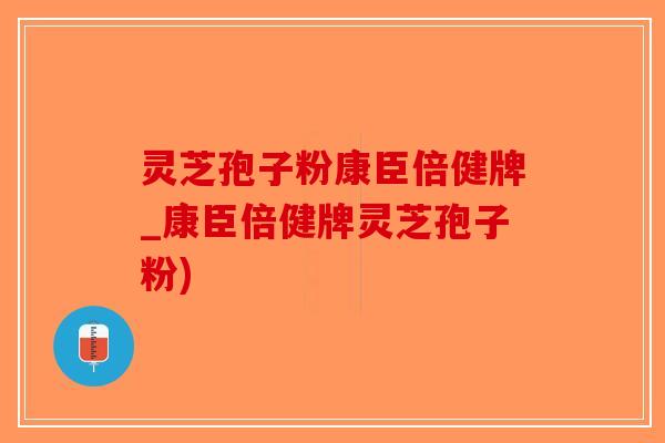 灵芝孢子粉康臣倍健牌_康臣倍健牌灵芝孢子粉)
