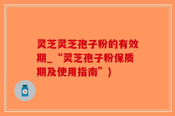 灵芝灵芝孢子粉的有效期_“灵芝孢子粉保质期及使用指南”)