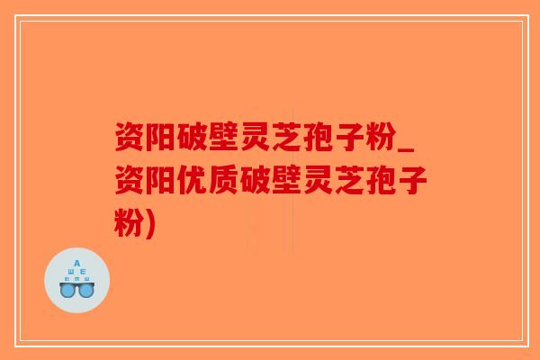 资阳破壁灵芝孢子粉_资阳优质破壁灵芝孢子粉)
