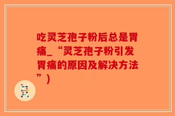 吃灵芝孢子粉后总是胃痛_“灵芝孢子粉引发胃痛的原因及解决方法”)